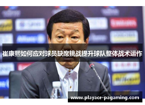 崔康熙如何应对球员缺席挑战提升球队整体战术运作 崔康熙如何应对球员缺席挑战提升球队整体战术运作