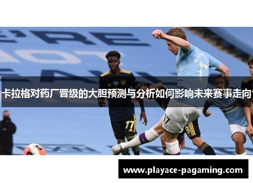卡拉格对药厂晋级的大胆预测与分析如何影响未来赛事走向
