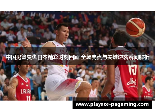 中国男篮复仇日本精彩时刻回顾 全场亮点与关键逆袭瞬间解析