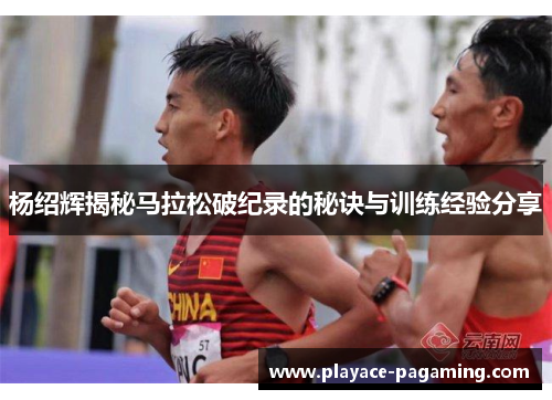 杨绍辉揭秘马拉松破纪录的秘诀与训练经验分享 杨绍辉揭秘马拉松破纪录的秘诀与训练经验分享