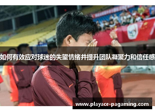 如何有效应对球迷的失望情绪并提升团队凝聚力和信任感 如何有效应对球迷的失望情绪并提升团队凝聚力和信任感