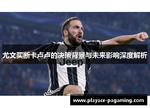 尤文买断卡卢卢的决策背景与未来影响深度解析 尤文买断卡卢卢的决策背景与未来影响深度解析