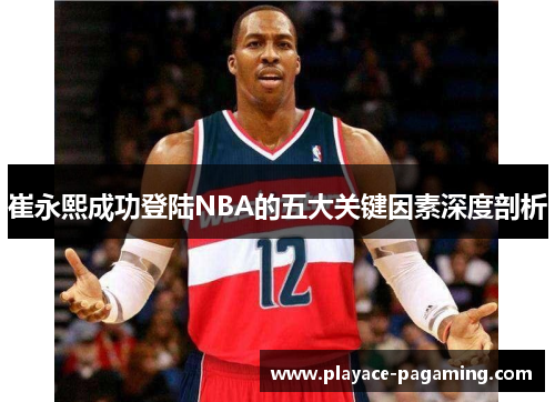 崔永熙成功登陆NBA的五大关键因素深度剖析 崔永熙成功登陆NBA的五大关键因素深度剖析