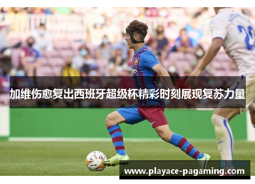 加维伤愈复出西班牙超级杯精彩时刻展现复苏力量 加维伤愈复出西班牙超级杯精彩时刻展现复苏力量