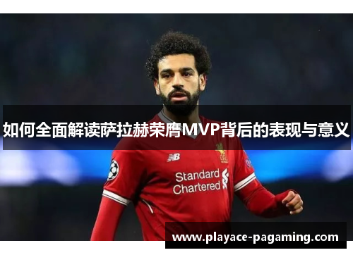 如何全面解读萨拉赫荣膺MVP背后的表现与意义 如何全面解读萨拉赫荣膺MVP背后的表现与意义