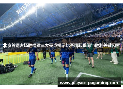 北京首钢客场胜福建三大亮点揭示比赛精彩瞬间与胜利关键因素 北京首钢客场胜福建三大亮点揭示比赛精彩瞬间与胜利关键因素