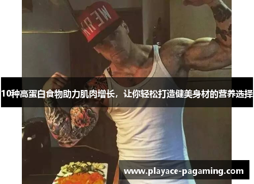 10种高蛋白食物助力肌肉增长，让你轻松打造健美身材的营养选择