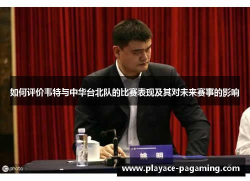 如何评价韦特与中华台北队的比赛表现及其对未来赛事的影响 如何评价韦特与中华台北队的比赛表现及其对未来赛事的影响