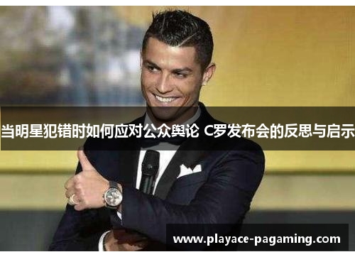 当明星犯错时如何应对公众舆论 C罗发布会的反思与启示 当明星犯错时如何应对公众舆论 C罗发布会的反思与启示