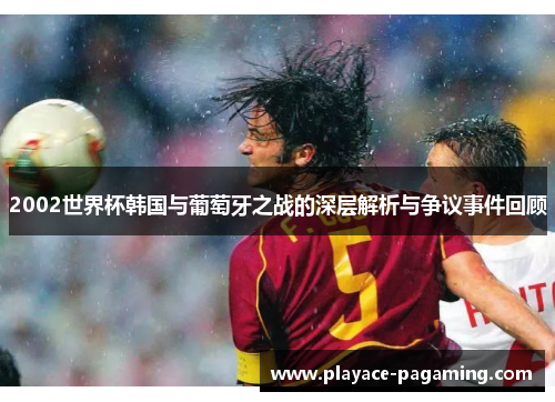2002世界杯韩国与葡萄牙之战的深层解析与争议事件回顾 2002世界杯韩国与葡萄牙之战的深层解析与争议事件回顾