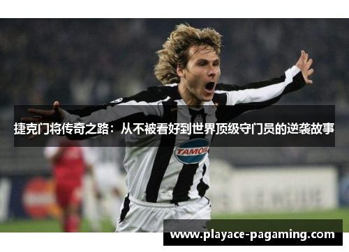 捷克门将传奇之路:从不被看好到世界顶级守门员的逆袭故事 捷克门将传奇之路:从不被看好到世界顶级守门员的逆袭故事