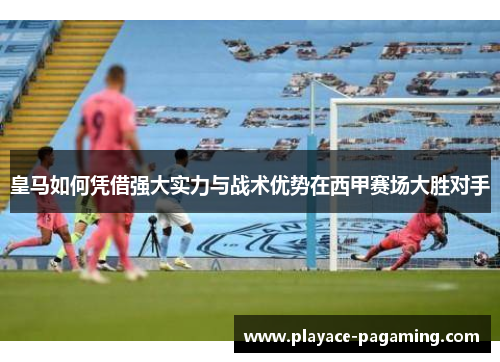 皇马如何凭借强大实力与战术优势在西甲赛场大胜对手 皇马如何凭借强大实力与战术优势在西甲赛场大胜对手