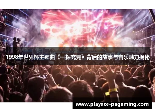 1998年世界杯主题曲《一探究竟》背后的故事与音乐魅力揭秘 1998年世界杯主题曲《一探究竟》背后的故事与音乐魅力揭秘