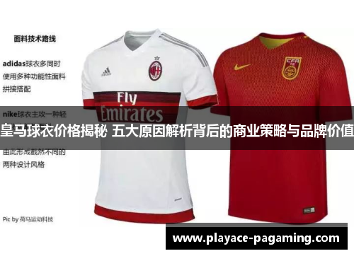皇马球衣价格揭秘 五大原因解析背后的商业策略与品牌价值 皇马球衣价格揭秘 五大原因解析背后的商业策略与品牌价值