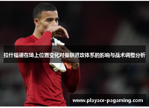 拉什福德在场上位置变化对曼联进攻体系的影响与战术调整分析 拉什福德在场上位置变化对曼联进攻体系的影响与战术调整分析