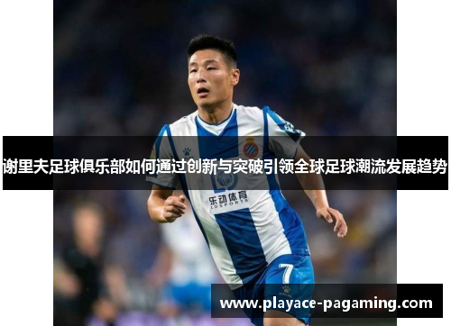 谢里夫足球俱乐部如何通过创新与突破引领全球足球潮流发展趋势