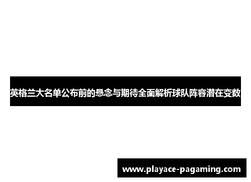英格兰大名单公布前的悬念与期待全面解析球队阵容潜在变数
