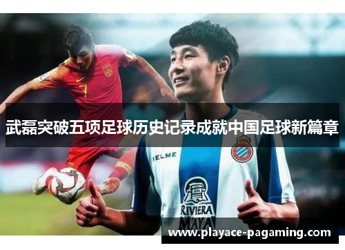 武磊突破五项足球历史记录成就中国足球新篇章