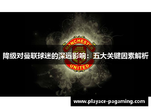 降级对曼联球迷的深远影响：五大关键因素解析