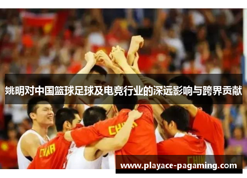姚明对中国篮球足球及电竞行业的深远影响与跨界贡献