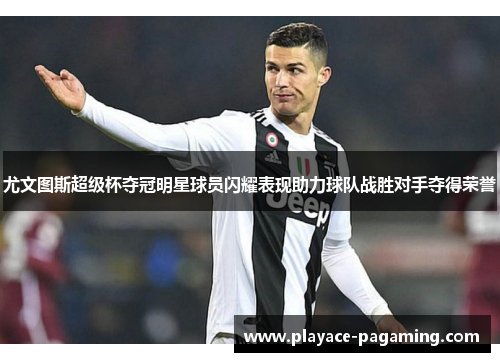尤文图斯超级杯夺冠明星球员闪耀表现助力球队战胜对手夺得荣誉