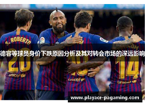 德容等球员身价下跌原因分析及其对转会市场的深远影响