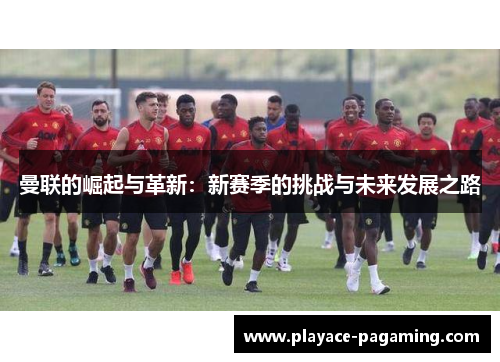曼联的崛起与革新：新赛季的挑战与未来发展之路