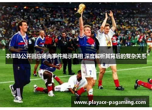 本泽马公开回应德尚事件揭示真相 深度解析其背后的复杂关系
