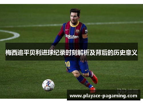 梅西追平贝利进球纪录时刻解析及背后的历史意义