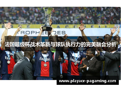 法国超级杯战术革新与球队执行力的完美融合分析