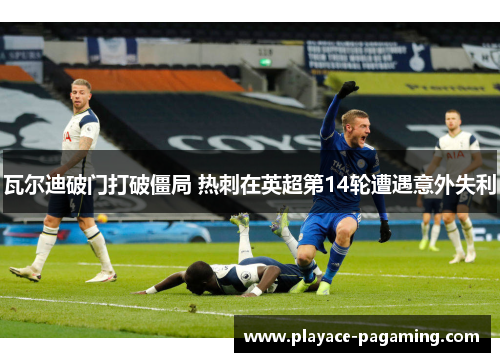 瓦尔迪破门打破僵局 热刺在英超第14轮遭遇意外失利