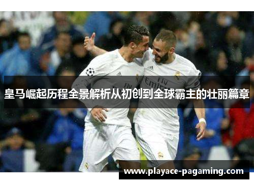 皇马崛起历程全景解析从初创到全球霸主的壮丽篇章