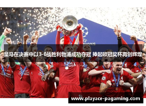 皇马在决赛中以3-0战胜利物浦成功夺冠 捧起欧冠奖杯再创辉煌