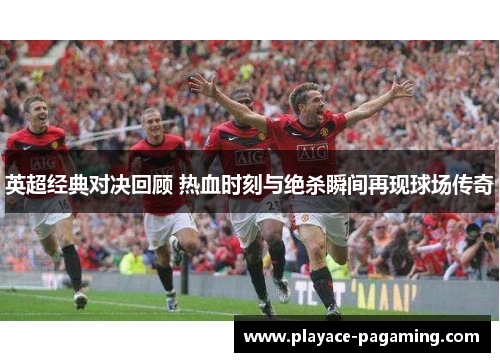 英超经典对决回顾 热血时刻与绝杀瞬间再现球场传奇