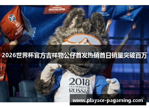 2026世界杯官方吉祥物公仔首发热销首日销量突破百万