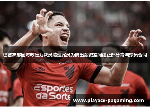 巴塞罗那因财政压力裁员清理冗员为腾出薪资空间终止部分青训球员合同