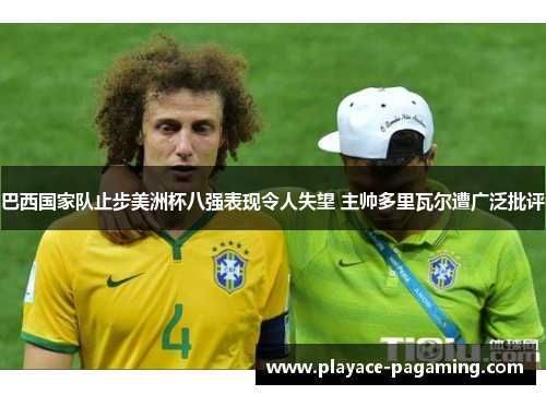 巴西国家队止步美洲杯八强表现令人失望 主帅多里瓦尔遭广泛批评