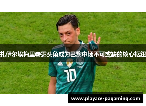 扎伊尔埃梅里崭露头角成为巴黎中场不可或缺的核心枢纽