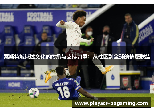 莱斯特城球迷文化的传承与支持力量：从社区到全球的情感联结