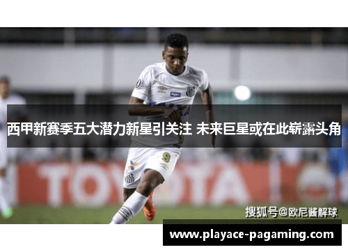 西甲新赛季五大潜力新星引关注 未来巨星或在此崭露头角