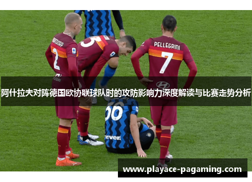 阿什拉夫对阵德国欧协联球队时的攻防影响力深度解读与比赛走势分析