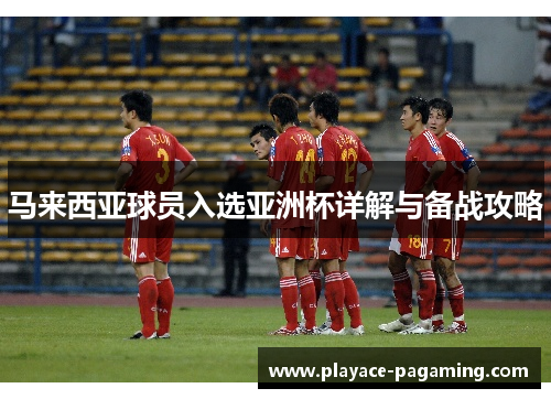 马来西亚球员入选亚洲杯详解与备战攻略