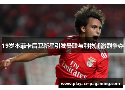 19岁本菲卡后卫新星引发曼联与利物浦激烈争夺