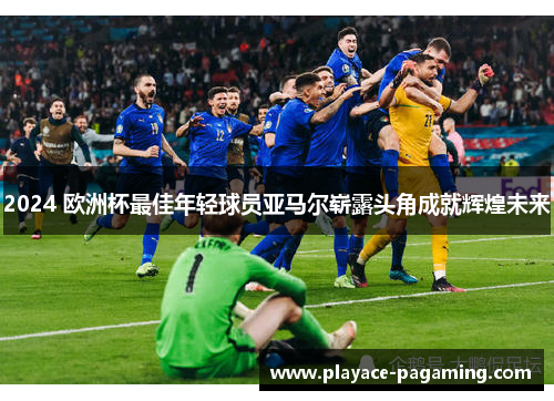 2024 欧洲杯最佳年轻球员亚马尔崭露头角成就辉煌未来