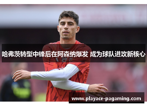 哈弗茨转型中锋后在阿森纳爆发 成为球队进攻新核心 哈弗茨转型中锋后在阿森纳爆发 成为球队进攻新核心