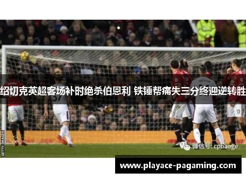 绍切克英超客场补时绝杀伯恩利 铁锤帮痛失三分终迎逆转胜 绍切克英超客场补时绝杀伯恩利 铁锤帮痛失三分终迎逆转胜