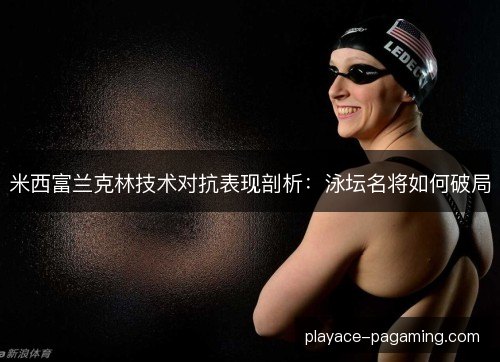 米西富兰克林技术对抗表现剖析:泳坛名将如何破局 米西富兰克林技术对抗表现剖析:泳坛名将如何破局